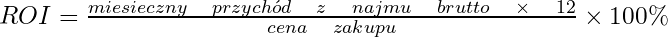  ROI=\frac { miesi\k{e}czny\quad przych\'od\quad z\quad najmu\quad brutto\quad \times \quad 12 }{ cena\quad zakupu } \times 100\%